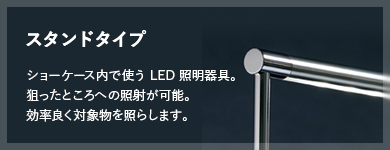 スタンドタイプ ショーケース内で使う LED 照明器具。狙ったところへの照射が可能。効率良く対象物を照らします。