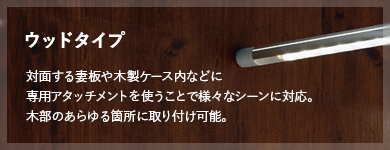 ウッドタイプ 面する妻板や木製ケース内などに専用アタッチメントを使うことで様々なシーンに対応。木部のあらゆる箇所に取り付け可能。