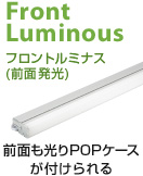Front Luminous フロントルミナス (前面発光)前面も光りPOPケースが付けられる