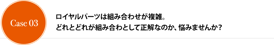 ロイヤルパーツは組み合わせが複雑。どれとどれが組み合わとして正解なのか、悩みませんか？