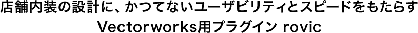 店舗内装の設計に、かつてないユーザビリティとスピードをもたらすVectorworks用プラグイン rovic