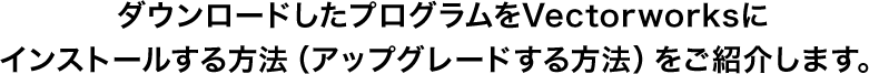 ダウンロードしたプログラムをVectorworksにインストールする方法（アップグレードする方法）をご紹介します。