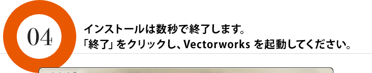 インストールは数秒で終了します。「終了」をクリックし、Vectorworks を起動してください。