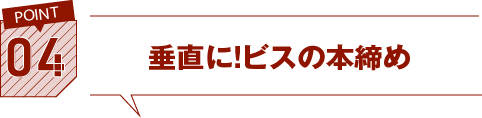 04.垂直に！ビスの本締め