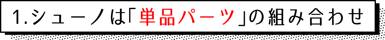 シューノは「単品パーツ」の組み合わせ