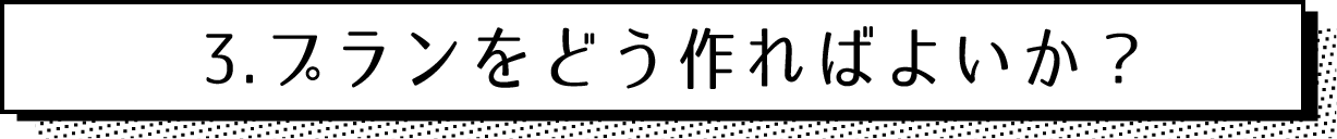 3.プランをどう作ればよいか？