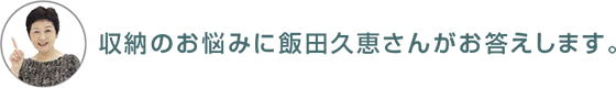 収納のお悩みに飯田久恵さんがお答えします。